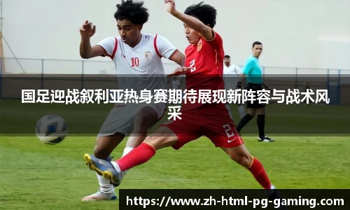 国足迎战叙利亚热身赛期待展现新阵容与战术风采