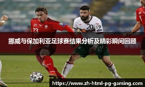 挪威与保加利亚足球赛结果分析及精彩瞬间回顾